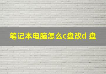 笔记本电脑怎么c盘改d 盘